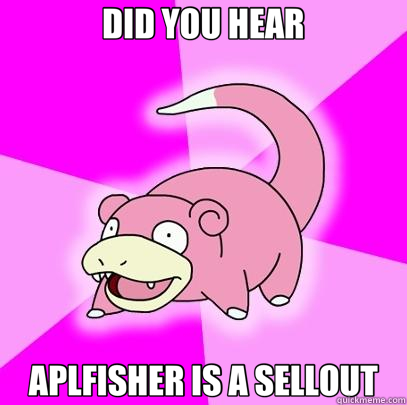 DID YOU HEAR APLFISHER IS A SELLOUT  Slowpoke