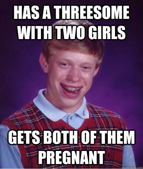 Has a threesome with two girls Gets both of them pregnant - Has a threesome with two girls Gets both of them pregnant  Bad Luck Brian