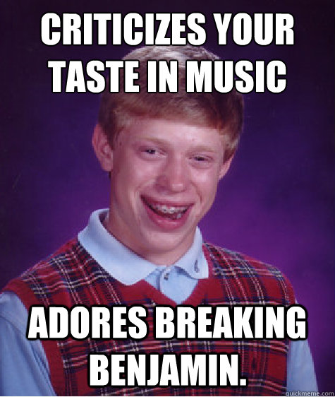 Criticizes your taste in music Adores Breaking Benjamin.  Bad Luck Brian