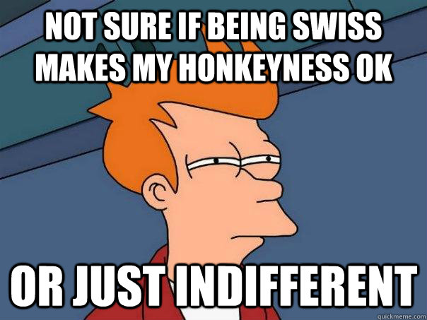 not sure if being Swiss makes my honkeyness ok or just indifferent  Futurama Fry