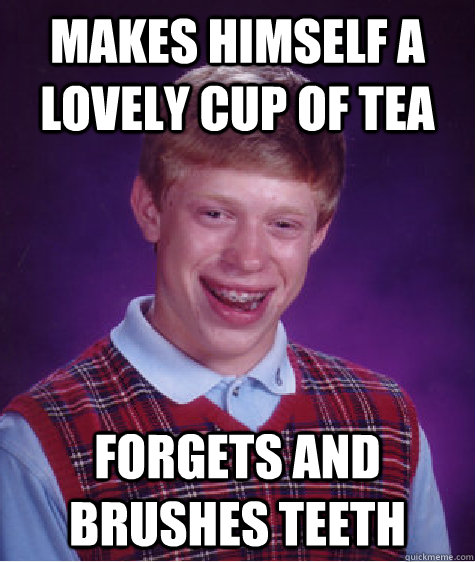 MAKES HIMSELF A LOVELY CUP OF TEA FORGETS AND BRUSHES TEETH  Bad Luck Brian