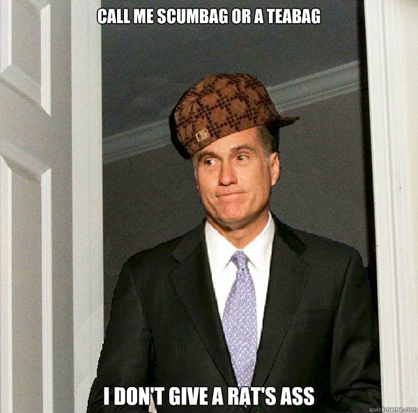 Call me Scumbag or a Teabag I don't give a rat's ass
  Scumbag Mitt Romney