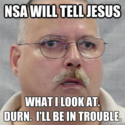 NSA will tell Jesus What I look at.
Durn.  I'll be in trouble.  Are You A Wizard Guy