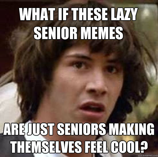 what if these lazy senior memes are just seniors making themselves feel cool?  conspiracy keanu