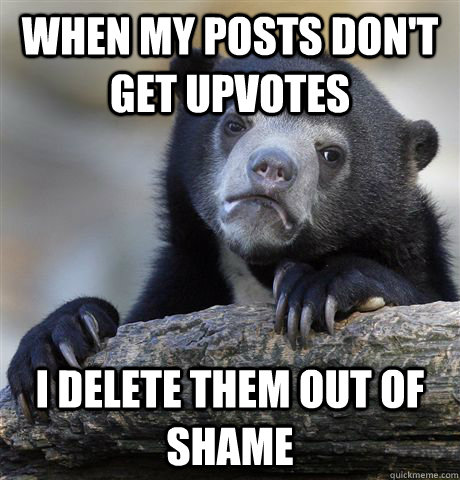 When my posts don't get upvotes i delete them out of shame - When my posts don't get upvotes i delete them out of shame  Confession Bear