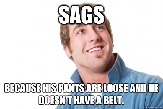 Sags Because his pants are loose and he doesn't have a belt. - Sags Because his pants are loose and he doesn't have a belt.  Misunderstood Douchebag