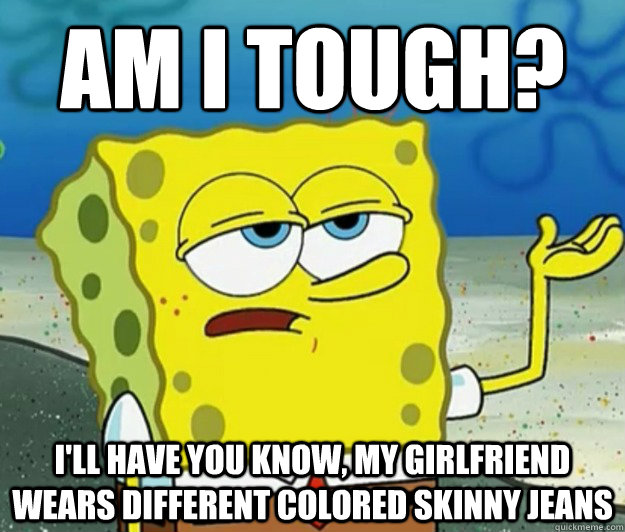 Am I tough? I'll have you know, my Girlfriend wears different colored skinny jeans  Tough Spongebob