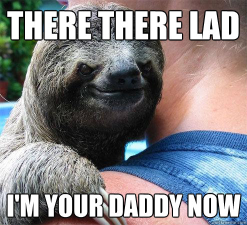 There There LAd I'm Your daddy now
  Suspiciously Evil Sloth