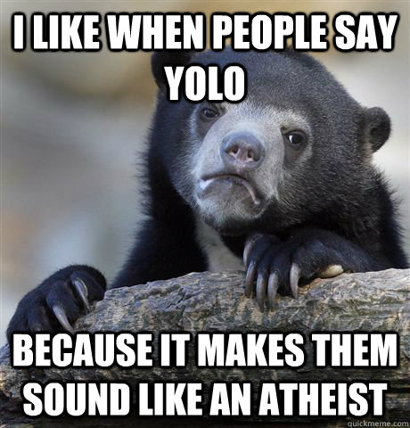 i like when people say YOLO because it makes them sound like an atheist  Confession Bear