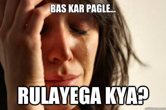 Bas Kar pagle... Rulayega Kya?  First World Problems