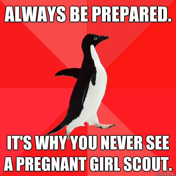 Always Be Prepared. It's why you never see a pregnant Girl Scout.   Socially Awesome Penguin