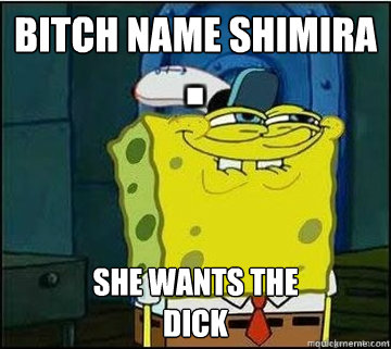 bitch name shimira SHE WANTS THE
DICK  Spongebob