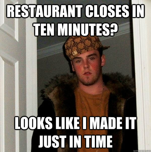 Restaurant closes in ten minutes? Looks like I made it just in time - Restaurant closes in ten minutes? Looks like I made it just in time  Scumbag Steve