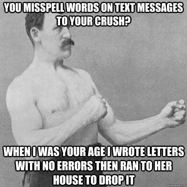 you misspell words on text messages to your crush? when i was your age i wrote letters with no errors then ran to her house to drop it  overly manly man