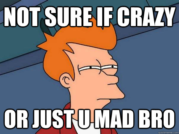 not sure if crazy or just U mad Bro - not sure if crazy or just U mad Bro  Futurama Fry