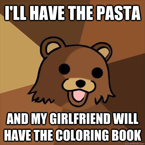 I'll have the pasta and my girlfriend will have the coloring book  Pedobear