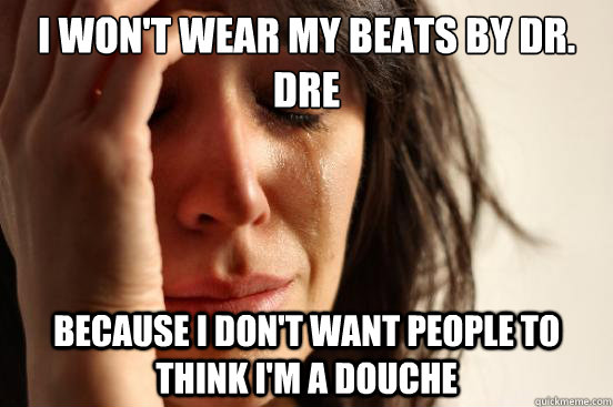 I won't wear my beats by Dr. Dre Because I don't want people to think I'm a douche  First World Problems