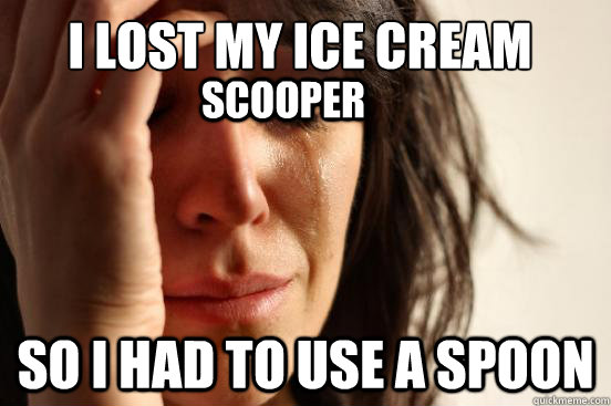 I lost my ice cream scooper so i had to use a spoon scooper  First World Problems