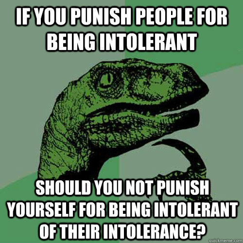 If you punish people for being intolerant Should you not punish yourself for being intolerant of their intolerance?  Philosoraptor