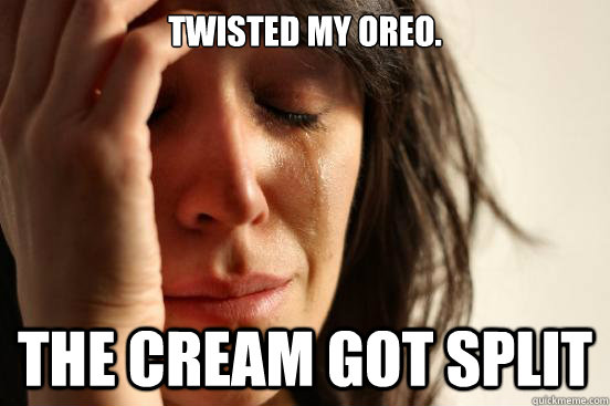 Twisted My oreo. the cream got split  First World Problems