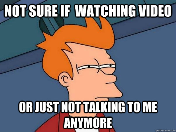 Not sure If  watching video Or just not talking to me anymore - Not sure If  watching video Or just not talking to me anymore  Not sure Fry