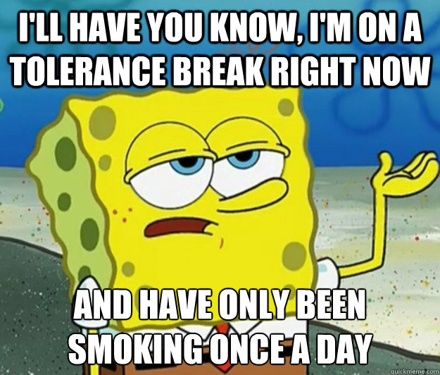 I'll have you know, I'm on a tolerance break right now and have only been smoking once a day  Tough Spongebob