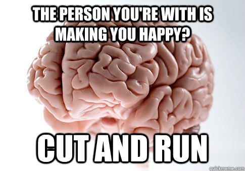 The person you're with is making you happy? Cut and run  Scumbag Brain