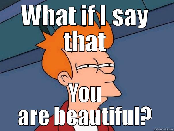 WHAT IF I SAY THAT YOU ARE BEAUTIFUL? Futurama Fry