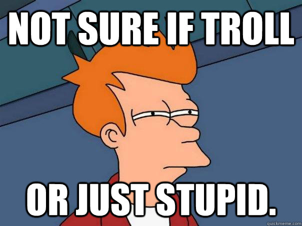 not sure if troll or just stupid. - not sure if troll or just stupid.  Futurama Fry