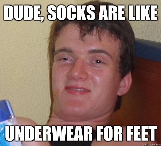 Dude, socks are like underwear for feet  10 Guy