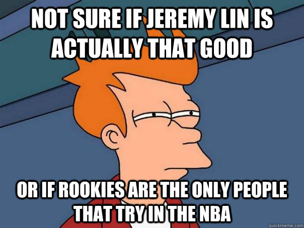 Not sure if jeremy lin is actually that good or if rookies are the only people that try in the nba - Not sure if jeremy lin is actually that good or if rookies are the only people that try in the nba  Futurama Fry