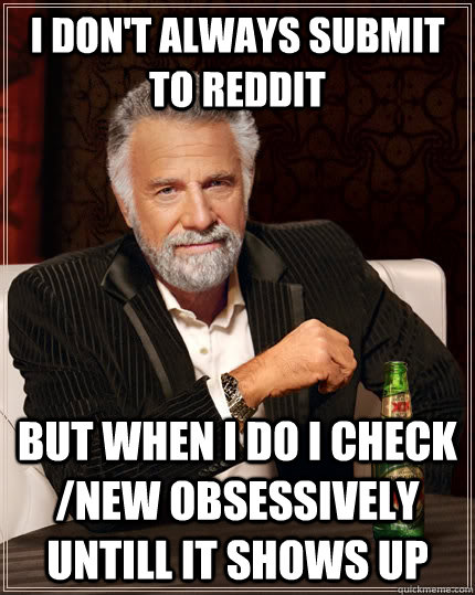 I don't always submit to reddit But when I do I check /new obsessively untill it shows up  The Most Interesting Man In The World