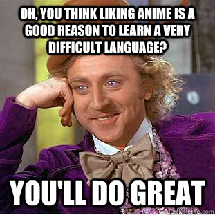 Oh, you think liking anime is a good reason to learn a very difficult language? You'll do great  Condescending Wonka