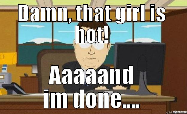 DAMN, THAT GIRL IS HOT! AAAAAND IM DONE.... aaaand its gone