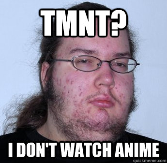 TMNT? I don't watch anime  neckbeard