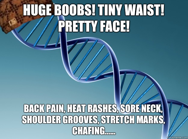 Huge boobs! Tiny waist! Pretty face! Back pain, heat rashes, sore neck, shoulder grooves, stretch marks, chafing...... - Huge boobs! Tiny waist! Pretty face! Back pain, heat rashes, sore neck, shoulder grooves, stretch marks, chafing......  Scumbag Genetics