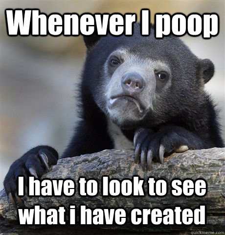 Whenever I poop I have to look to see what i have created  Confession Bear