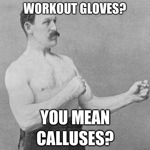 Workout gloves? You mean calluses?  overly manly man