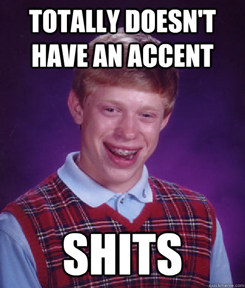 Totally doesn't have an accent shits  Bad Luck Brian