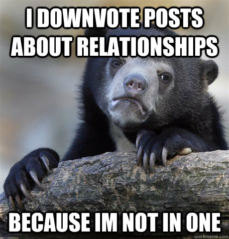 I downvote posts about relationships Because im not in one  Confession Bear