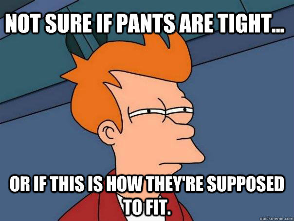 Not sure if pants are tight... or if this is how they're supposed to fit.  Futurama Fry