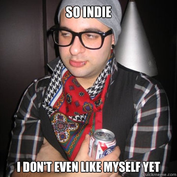 so Indie I don't even like myself yet  Oblivious Hipster