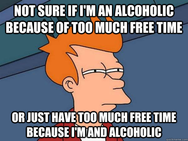 not sure if I'm an alcoholic because of too much free time or just have too much free time because i'm and alcoholic  Futurama Fry