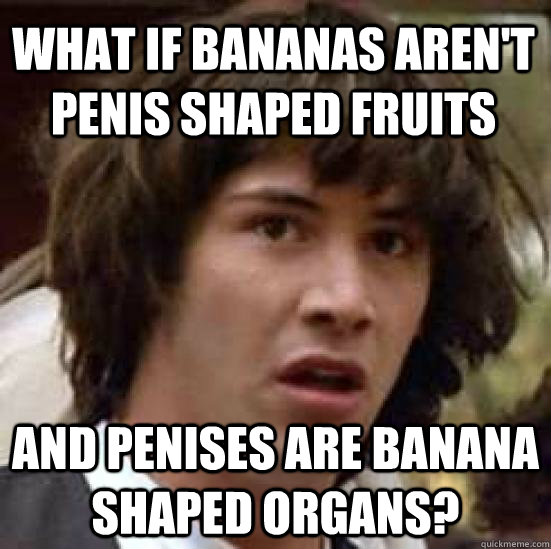 What if bananas aren't penis shaped fruits and penises are banana shaped organs?  conspiracy keanu