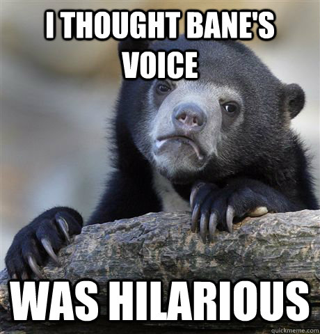 I thought Bane's voice was hilarious  Confession Bear