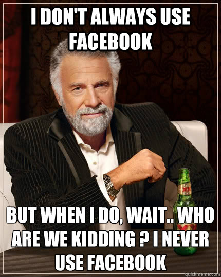 I don't always use Facebook but when I do, wait.. who are we kidding ? I never use facebook  The Most Interesting Man In The World