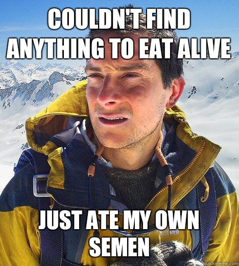 Couldn't find anything to eat alive just ate my own semen - Couldn't find anything to eat alive just ate my own semen  Bear Grylls