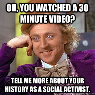 Oh, you watched a 30 minute video? tell me more about your history as a social activist.  Condescending Wonka