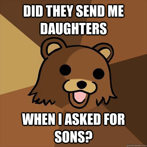 dID they send me daughters when i asked for sons?  Pedobear