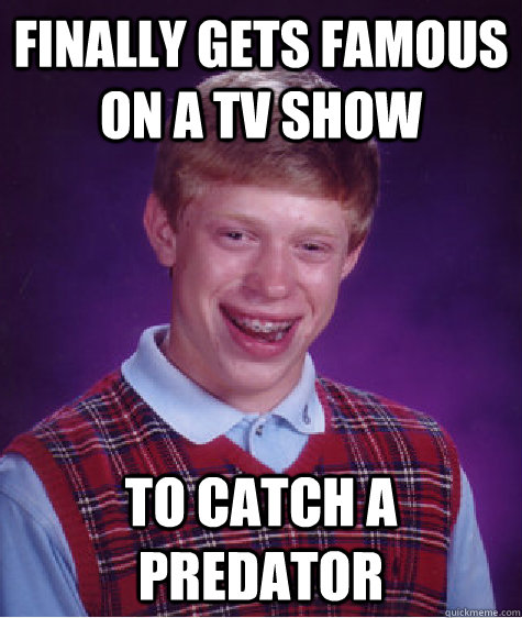 finally gets famous on a tv show to catch a predator  Bad Luck Brian